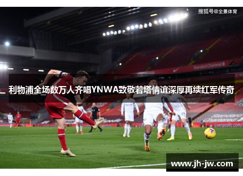 利物浦全场数万人齐唱YNWA致敬若塔情谊深厚再续红军传奇