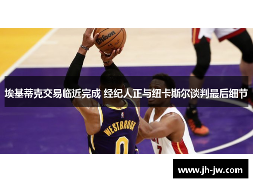 埃基蒂克交易临近完成 经纪人正与纽卡斯尔谈判最后细节